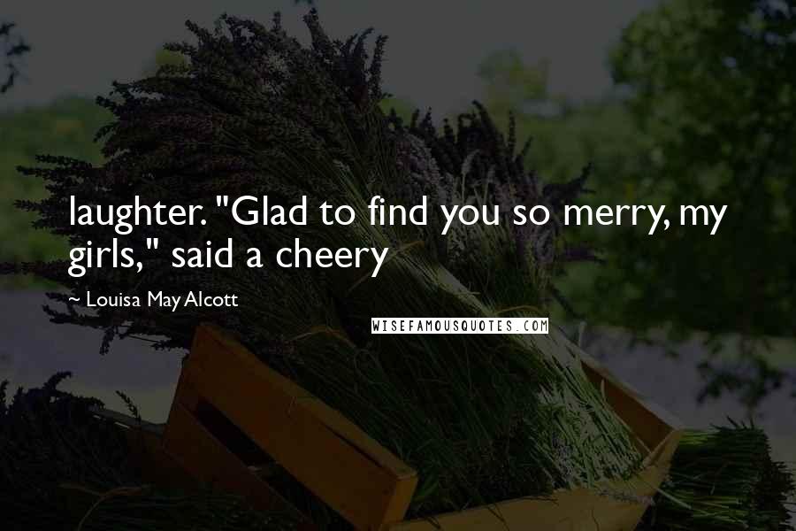 Louisa May Alcott Quotes: laughter. "Glad to find you so merry, my girls," said a cheery