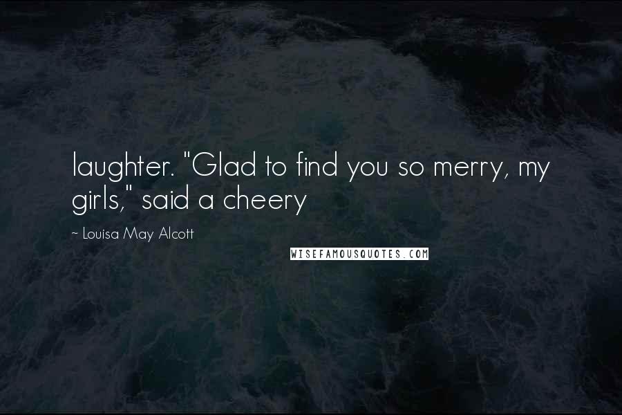 Louisa May Alcott Quotes: laughter. "Glad to find you so merry, my girls," said a cheery