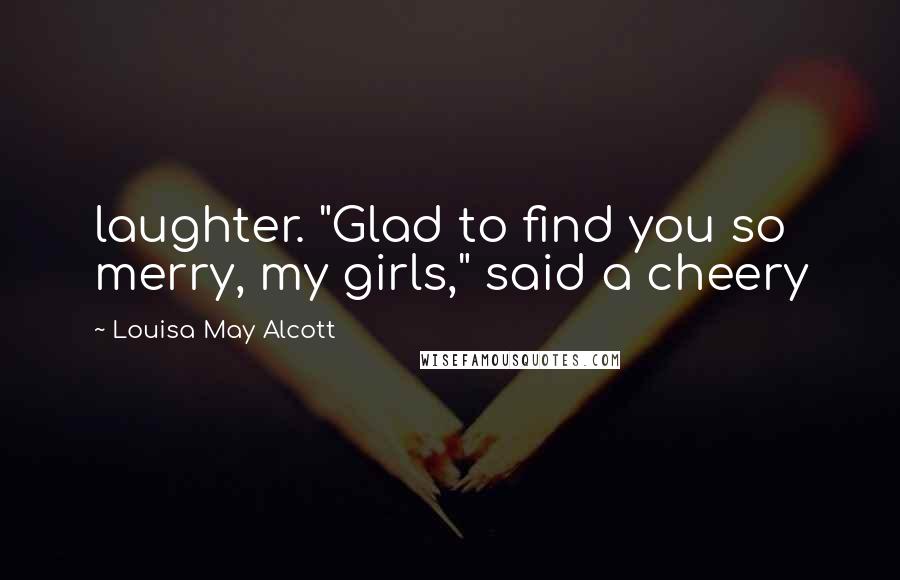 Louisa May Alcott Quotes: laughter. "Glad to find you so merry, my girls," said a cheery