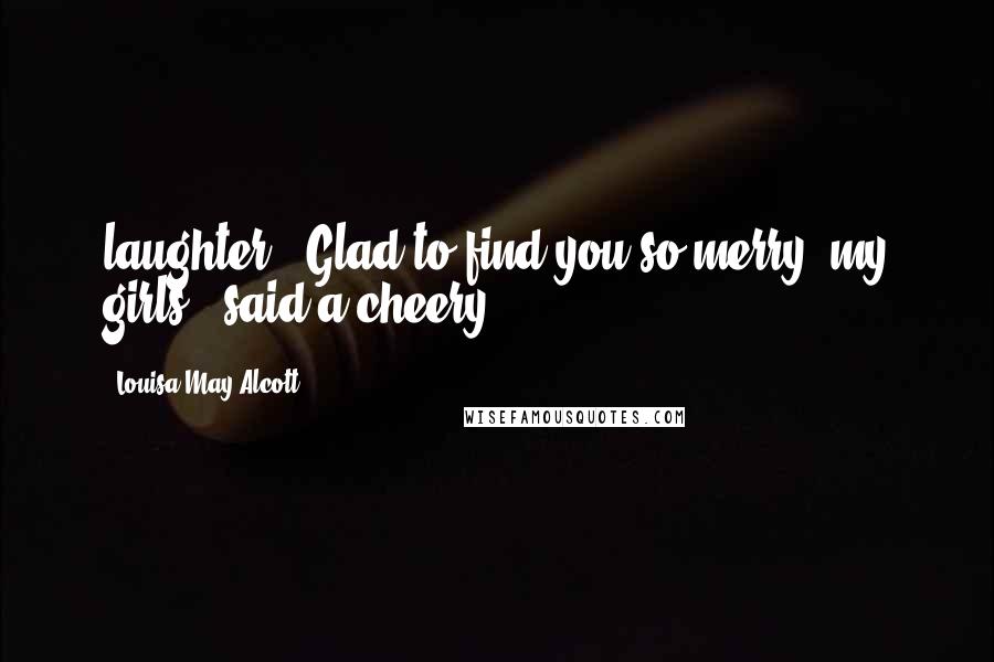 Louisa May Alcott Quotes: laughter. "Glad to find you so merry, my girls," said a cheery