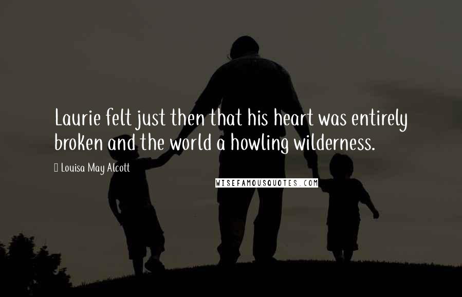 Louisa May Alcott Quotes: Laurie felt just then that his heart was entirely broken and the world a howling wilderness.