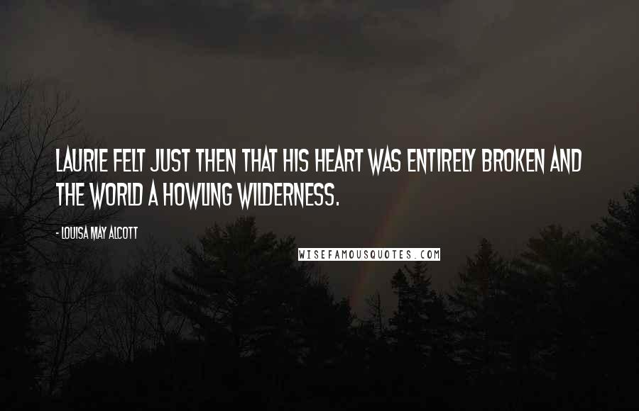 Louisa May Alcott Quotes: Laurie felt just then that his heart was entirely broken and the world a howling wilderness.