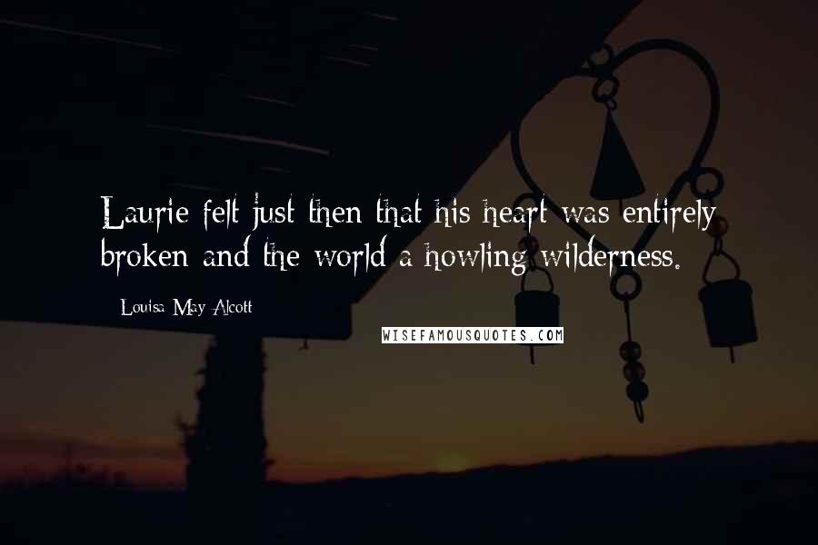 Louisa May Alcott Quotes: Laurie felt just then that his heart was entirely broken and the world a howling wilderness.