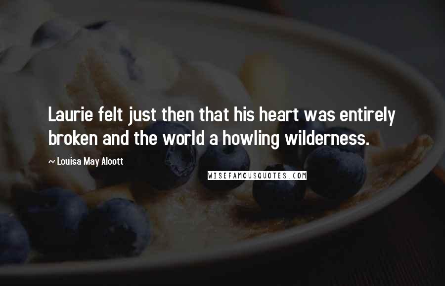 Louisa May Alcott Quotes: Laurie felt just then that his heart was entirely broken and the world a howling wilderness.
