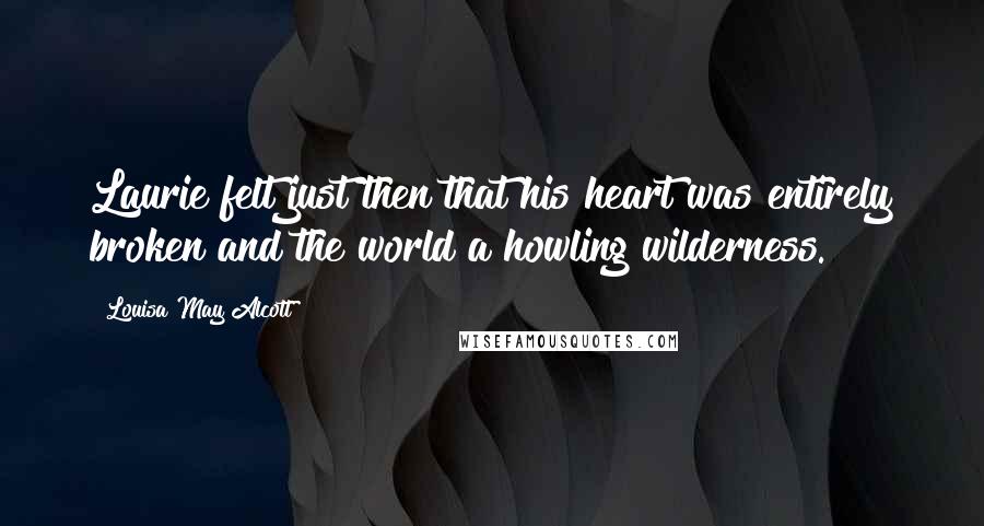 Louisa May Alcott Quotes: Laurie felt just then that his heart was entirely broken and the world a howling wilderness.