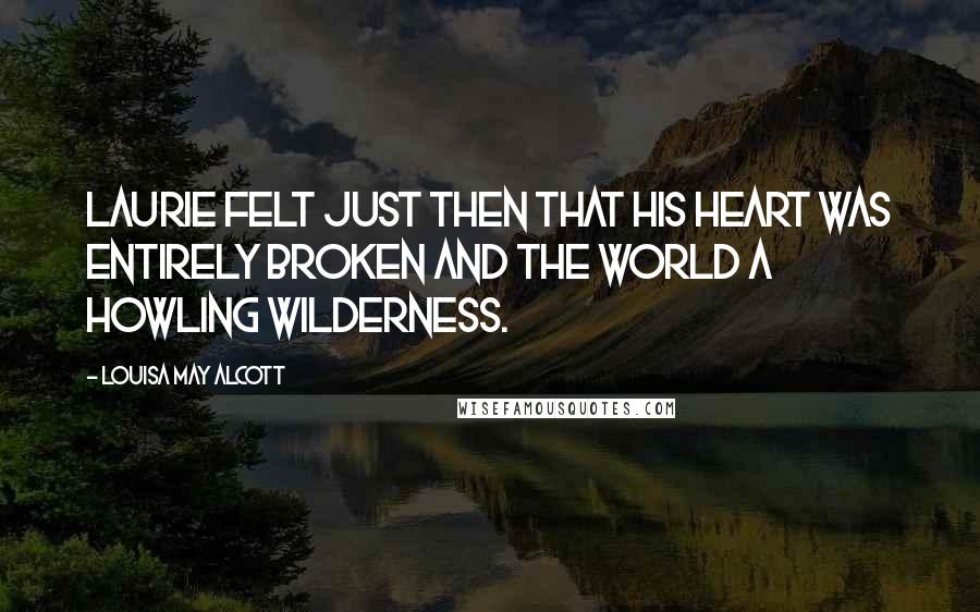 Louisa May Alcott Quotes: Laurie felt just then that his heart was entirely broken and the world a howling wilderness.