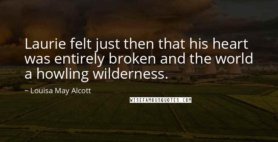 Louisa May Alcott Quotes: Laurie felt just then that his heart was entirely broken and the world a howling wilderness.