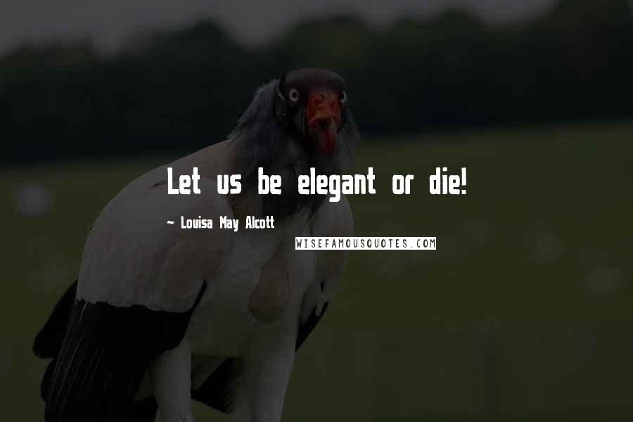 Louisa May Alcott Quotes: Let us be elegant or die!