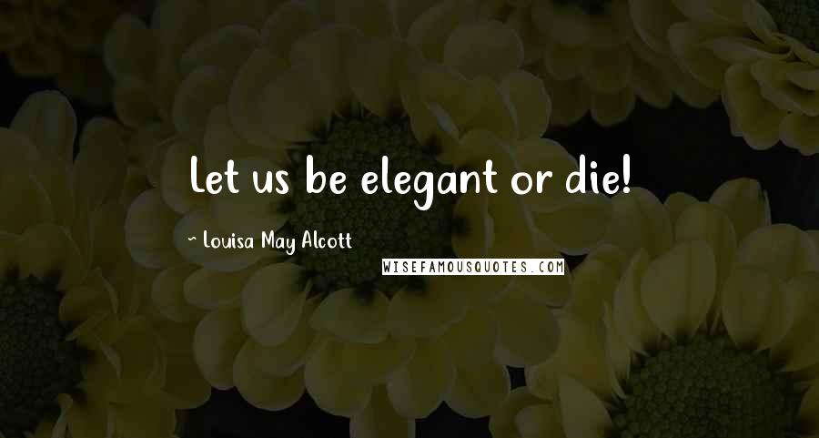 Louisa May Alcott Quotes: Let us be elegant or die!