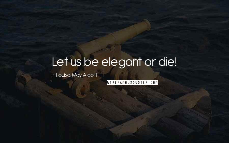 Louisa May Alcott Quotes: Let us be elegant or die!