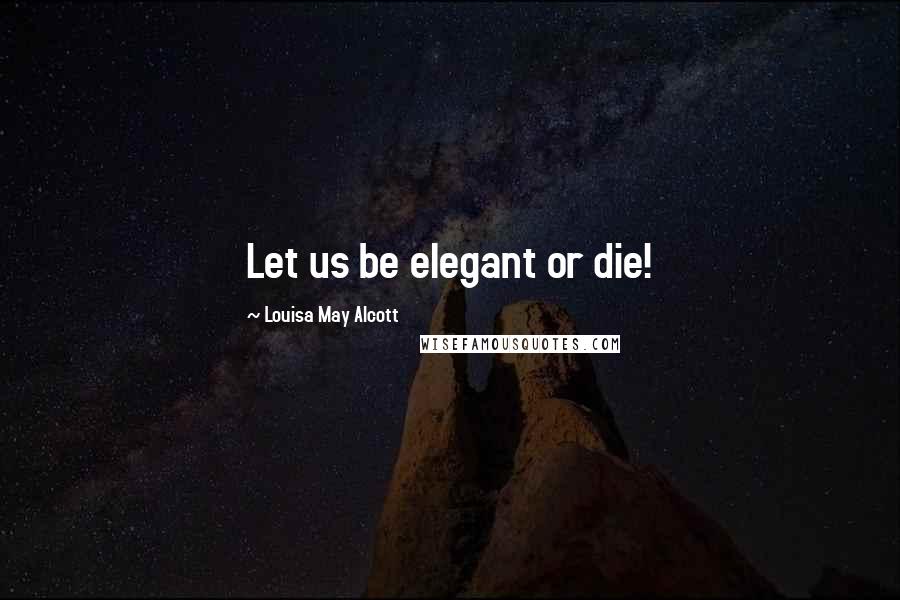 Louisa May Alcott Quotes: Let us be elegant or die!