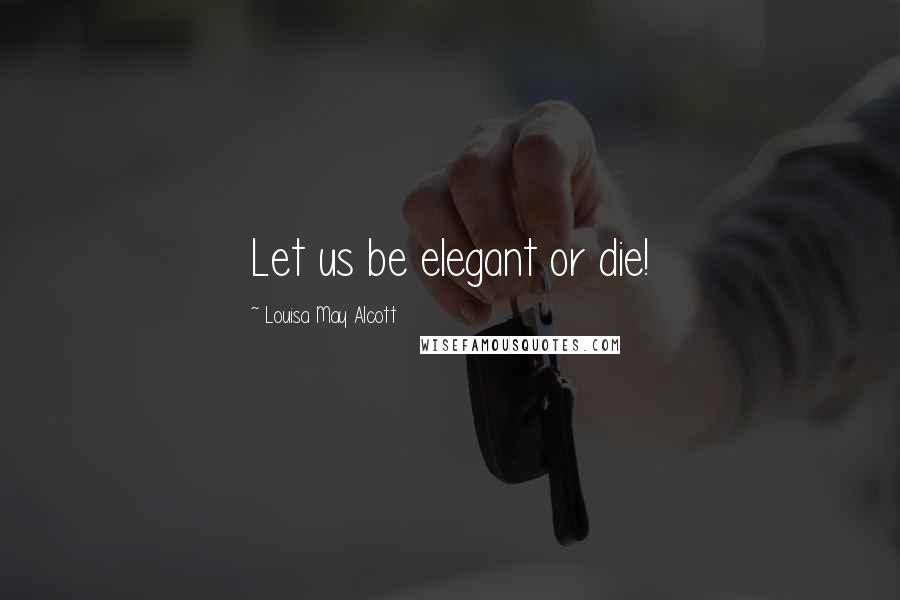 Louisa May Alcott Quotes: Let us be elegant or die!