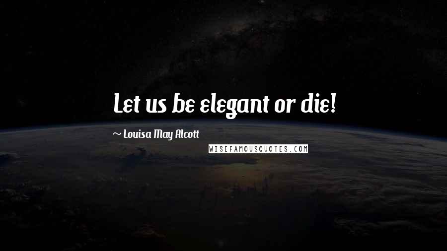 Louisa May Alcott Quotes: Let us be elegant or die!