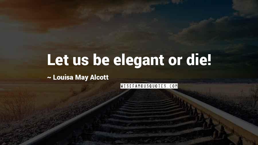 Louisa May Alcott Quotes: Let us be elegant or die!
