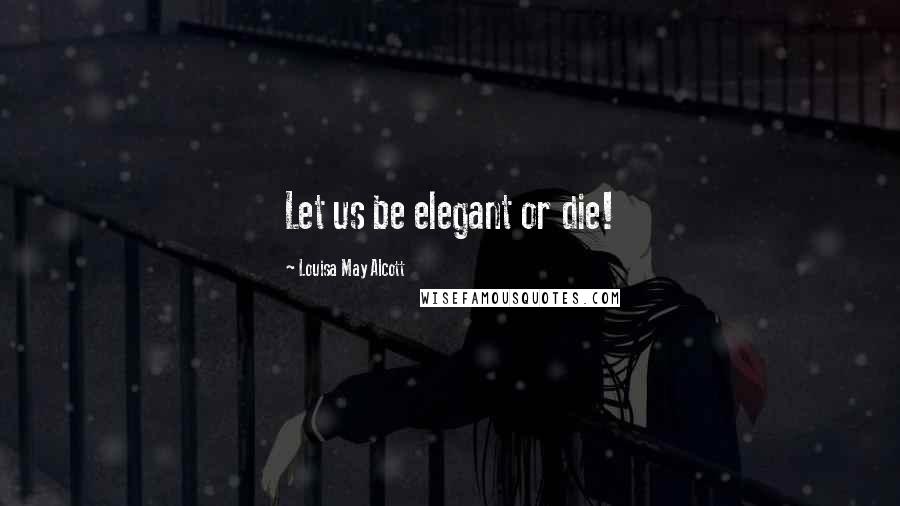 Louisa May Alcott Quotes: Let us be elegant or die!