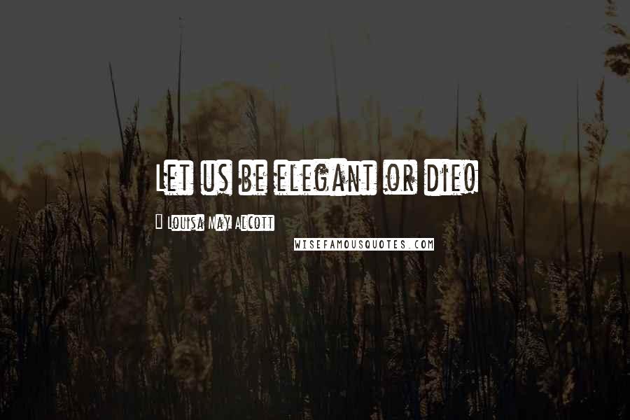 Louisa May Alcott Quotes: Let us be elegant or die!
