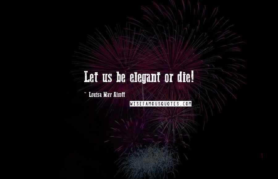 Louisa May Alcott Quotes: Let us be elegant or die!