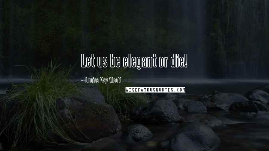 Louisa May Alcott Quotes: Let us be elegant or die!