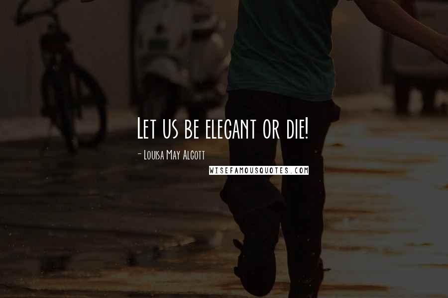 Louisa May Alcott Quotes: Let us be elegant or die!