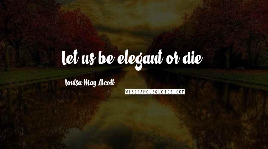 Louisa May Alcott Quotes: Let us be elegant or die!