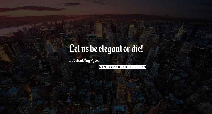 Louisa May Alcott Quotes: Let us be elegant or die!