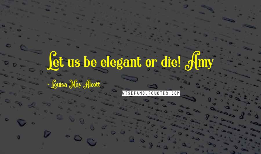 Louisa May Alcott Quotes: Let us be elegant or die! Amy