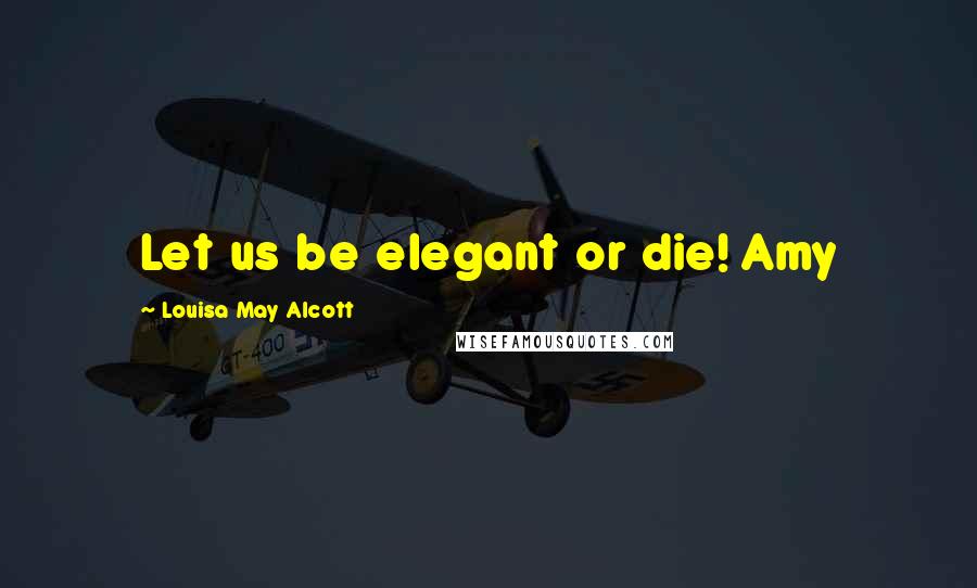 Louisa May Alcott Quotes: Let us be elegant or die! Amy