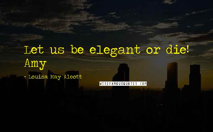 Louisa May Alcott Quotes: Let us be elegant or die! Amy