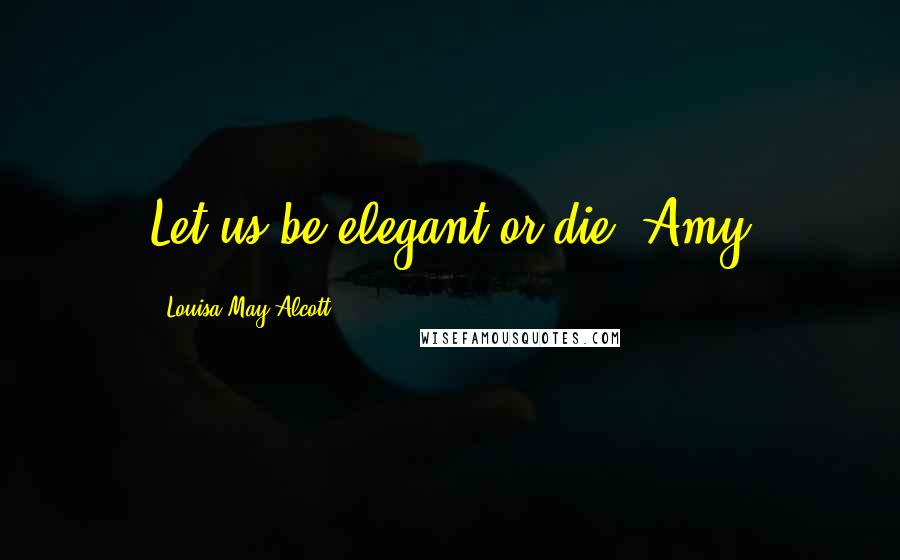 Louisa May Alcott Quotes: Let us be elegant or die! Amy