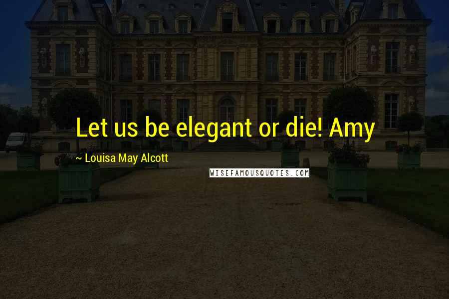 Louisa May Alcott Quotes: Let us be elegant or die! Amy