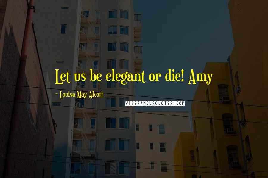 Louisa May Alcott Quotes: Let us be elegant or die! Amy