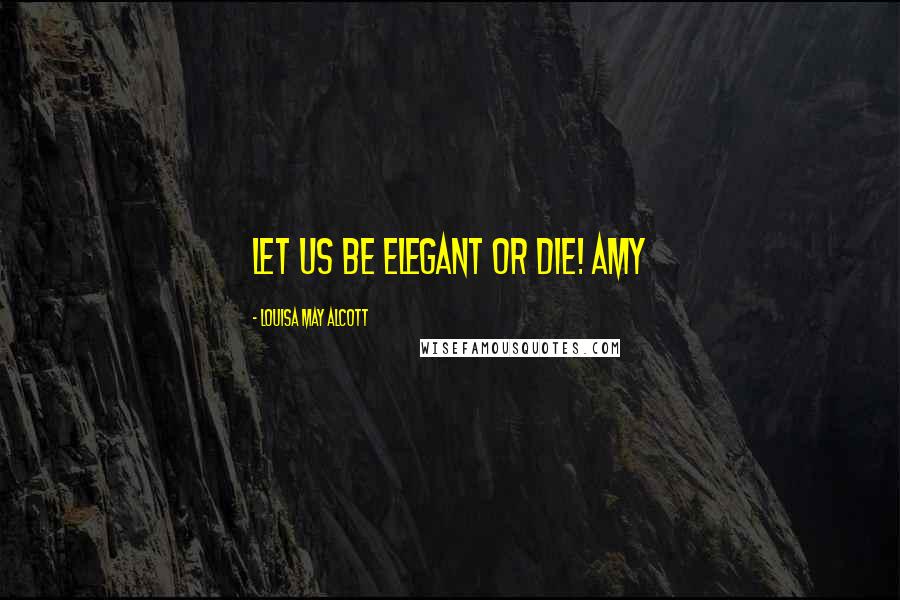 Louisa May Alcott Quotes: Let us be elegant or die! Amy