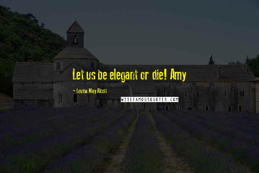 Louisa May Alcott Quotes: Let us be elegant or die! Amy