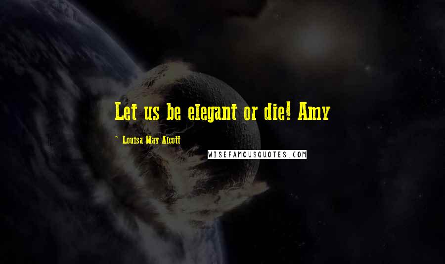 Louisa May Alcott Quotes: Let us be elegant or die! Amy