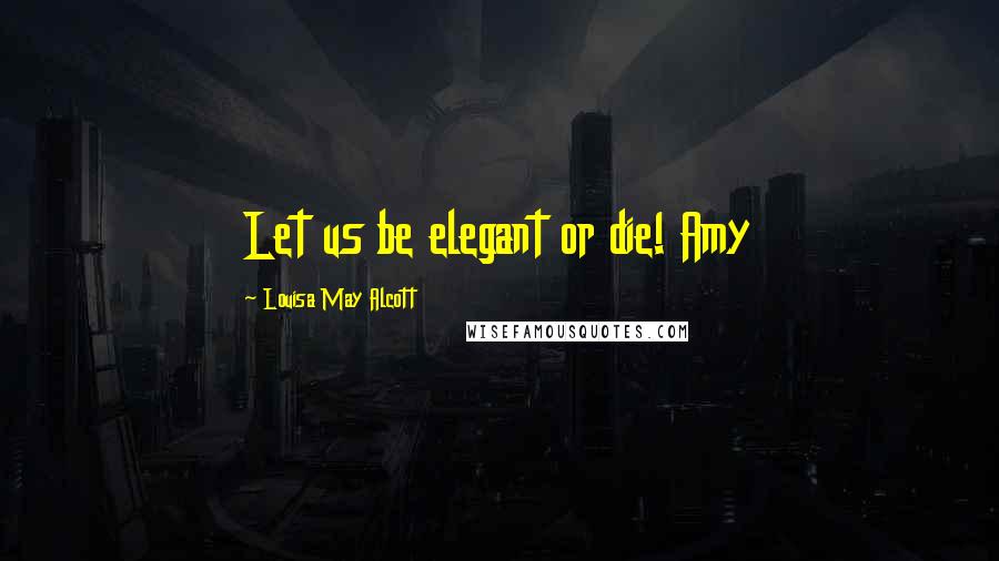 Louisa May Alcott Quotes: Let us be elegant or die! Amy