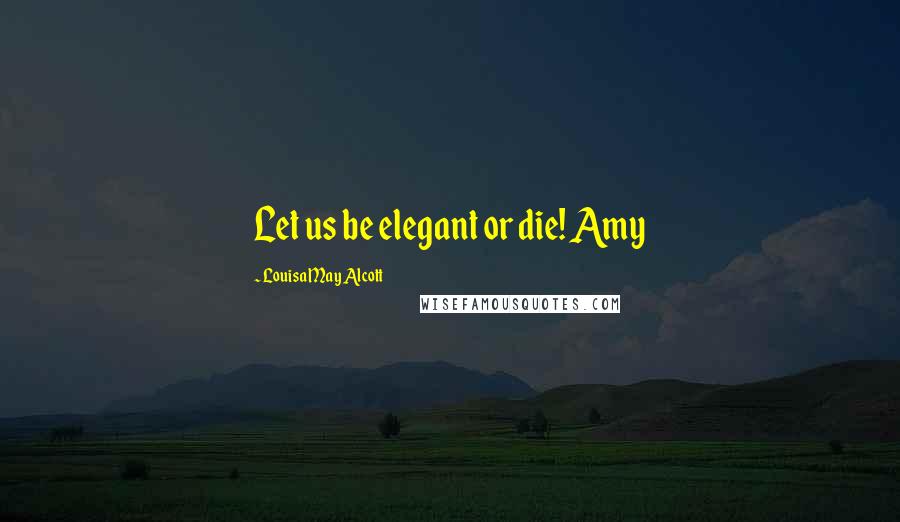 Louisa May Alcott Quotes: Let us be elegant or die! Amy