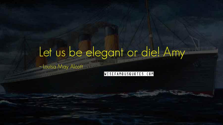 Louisa May Alcott Quotes: Let us be elegant or die! Amy