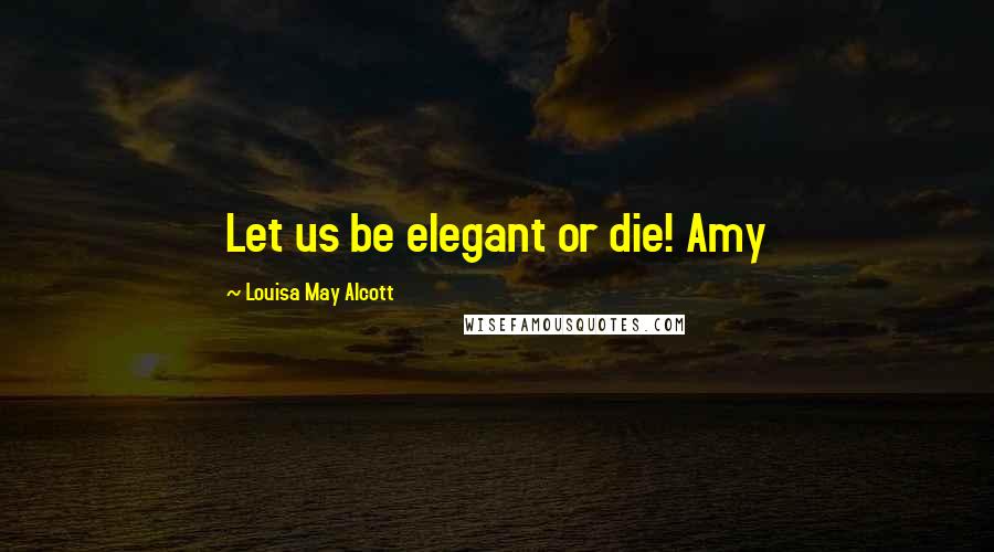 Louisa May Alcott Quotes: Let us be elegant or die! Amy