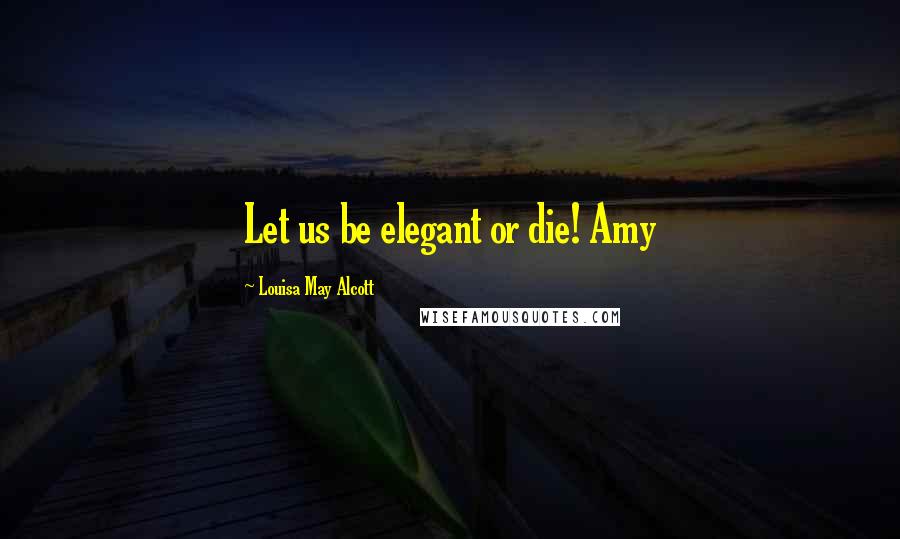 Louisa May Alcott Quotes: Let us be elegant or die! Amy