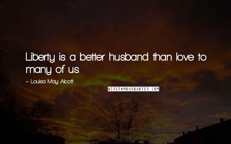 Louisa May Alcott Quotes: Liberty is a better husband than love to many of us.