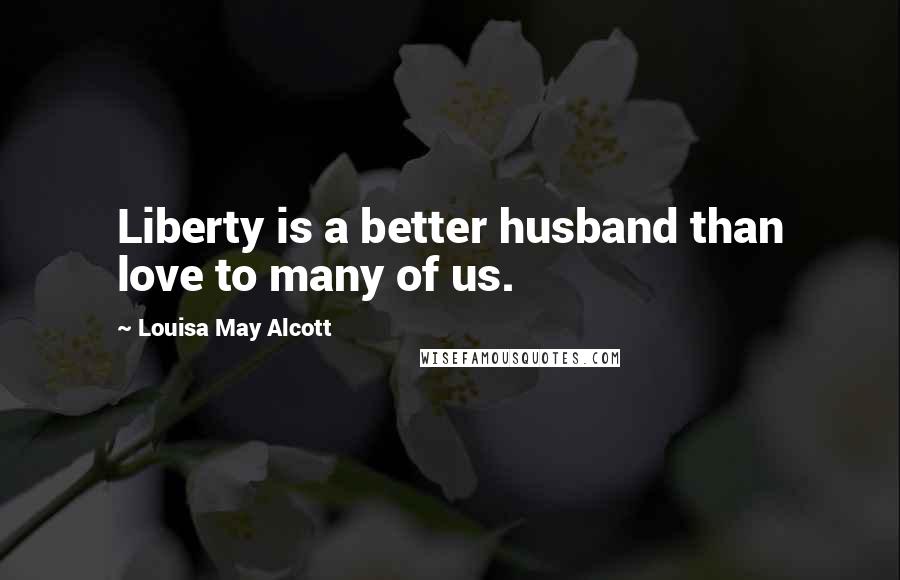 Louisa May Alcott Quotes: Liberty is a better husband than love to many of us.