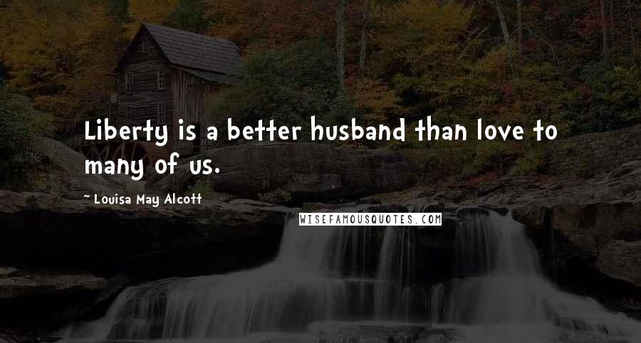 Louisa May Alcott Quotes: Liberty is a better husband than love to many of us.