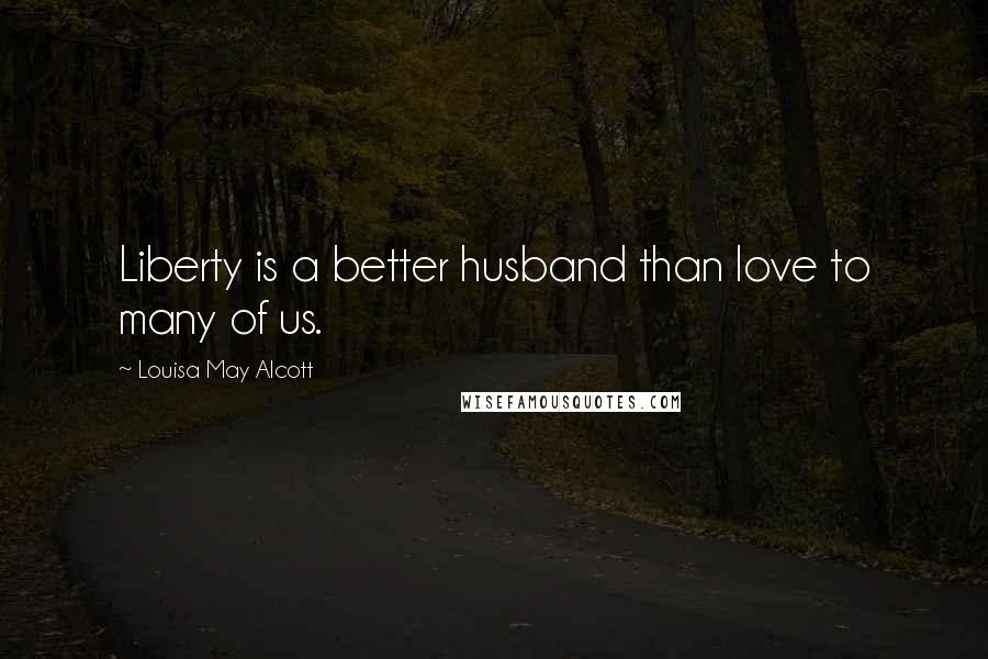 Louisa May Alcott Quotes: Liberty is a better husband than love to many of us.