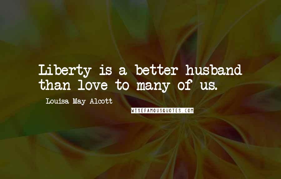 Louisa May Alcott Quotes: Liberty is a better husband than love to many of us.