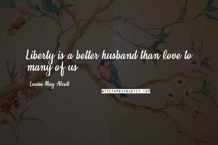 Louisa May Alcott Quotes: Liberty is a better husband than love to many of us.