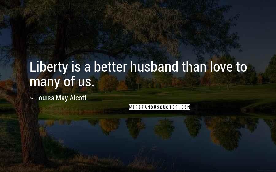 Louisa May Alcott Quotes: Liberty is a better husband than love to many of us.