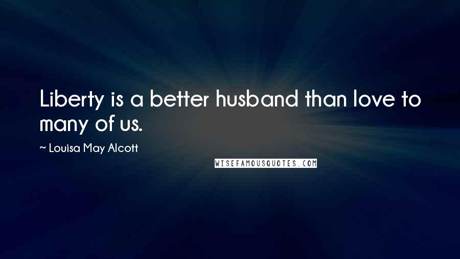 Louisa May Alcott Quotes: Liberty is a better husband than love to many of us.