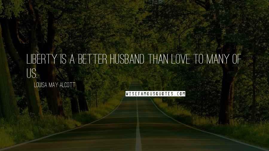 Louisa May Alcott Quotes: Liberty is a better husband than love to many of us.