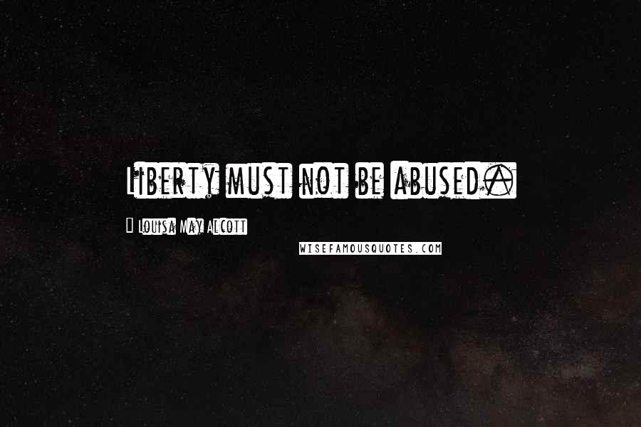 Louisa May Alcott Quotes: Liberty must not be abused.