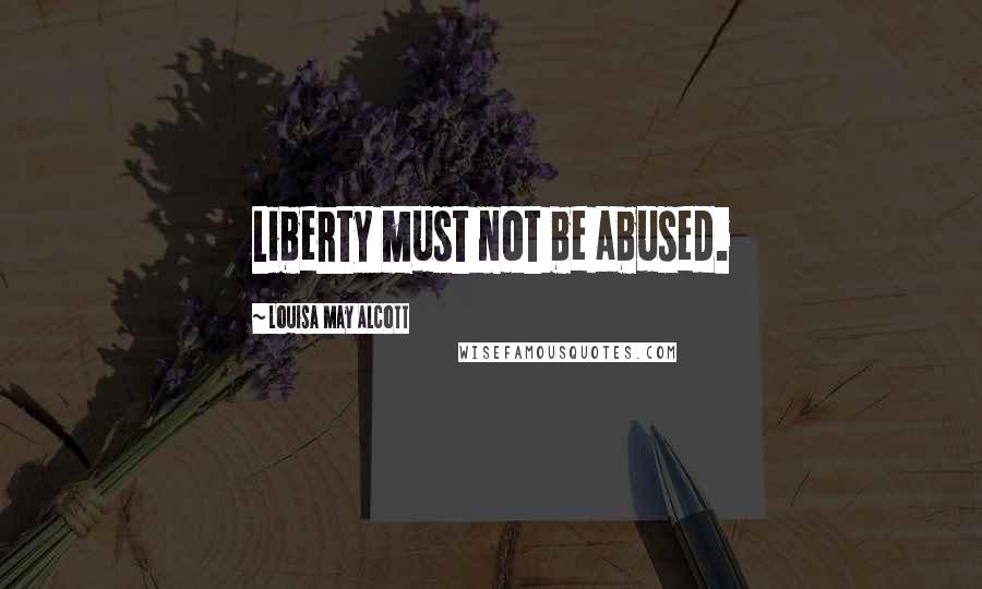 Louisa May Alcott Quotes: Liberty must not be abused.